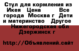 Стул для кормления из Икея › Цена ­ 800 - Все города, Москва г. Дети и материнство » Другое   . Нижегородская обл.,Дзержинск г.